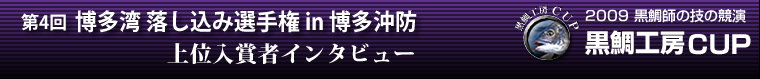 2009 黒鯛師の技の競演 黒鯛工房カップ 第4回 博多湾 落し込み選手権 in 博多沖防|大会報告上位入賞者インタビュー