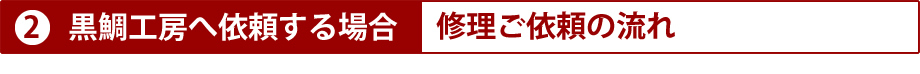 2）黒鯛工房で修理ご依頼する場合の流れ