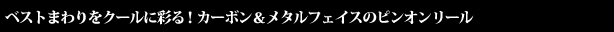 ベストまわりをクールに彩る！カーボン＆メタルフェイスのピンオンリール