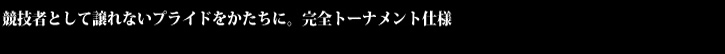 競技者として譲れないプライドをかたちに。完全トーナメント仕様