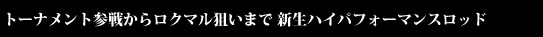 トーナメント参戦からロクマル狙いまで新生パフォーマンスロッド